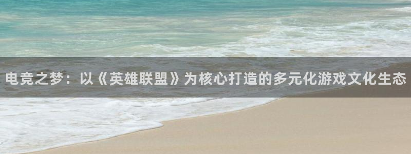 乐鱼电竞下载：电竞之梦：以《英雄联盟》为核心打造的多元化游戏文化生态