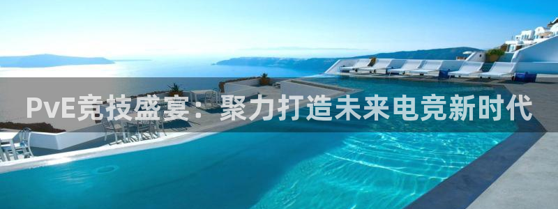 乐鱼电竞官网：PvE竞技盛宴：聚力打造未来电竞新时代